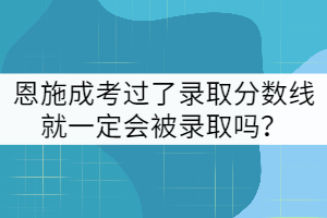 e恩施成考過了錄取分?jǐn)?shù)線就一定會被錄取嗎？