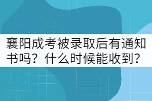 襄陽成考被錄取后有通知書嗎？什么時候能收到？