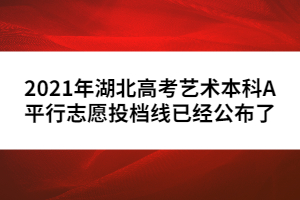 2021年湖北高考藝術(shù)本科A平行志愿投檔線(xiàn)已經(jīng)公布了