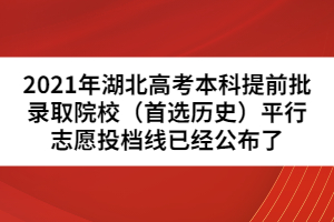 2021年湖北高考本科提前批錄取院校（首選歷史）平行志愿投檔線已經(jīng)公布了