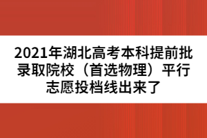 2021年湖北高考本科提前批錄取院校（首選物理）平行志愿投檔線出來(lái)了