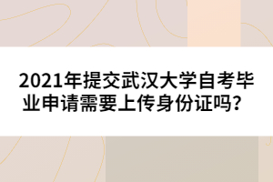 2021年提交武漢大學(xué)自考畢業(yè)申請(qǐng)需要上傳身份證嗎？