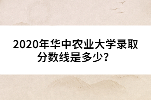 2020年華中農(nóng)業(yè)大學(xué)錄取分?jǐn)?shù)線是多少？