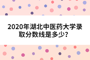 2020年湖北中醫(yī)藥大學(xué)錄取分?jǐn)?shù)線是多少？