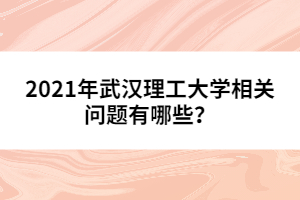 2021年武漢理工大學(xué)相關(guān)問題有哪些？