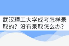 武漢理工大學(xué)成考怎樣錄取的？沒(méi)有錄取該怎么辦？