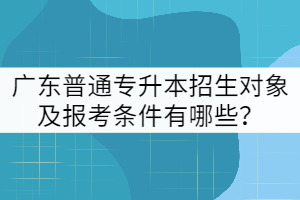 廣東普通專升本招生對(duì)象及報(bào)考條件有哪些？