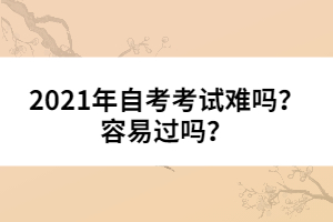 2021年自考考試難嗎？容易過(guò)嗎？