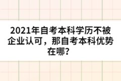 2021年自考本科學(xué)歷不被企業(yè)認(rèn)可，那自考本科優(yōu)勢在哪？