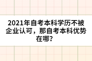 2021年自考本科學(xué)歷不被企業(yè)認(rèn)可，那自考本科優(yōu)勢(shì)在哪？