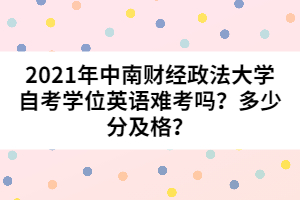 2021年中南財(cái)經(jīng)政法大學(xué)自考學(xué)位英語(yǔ)難考嗎？多少分及格？