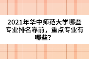 2021年華中師范大學(xué)哪些專(zhuān)業(yè)排名靠前，重點(diǎn)專(zhuān)業(yè)有哪些？