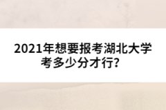 2021年想要報考湖北大學(xué)考多少分才行？