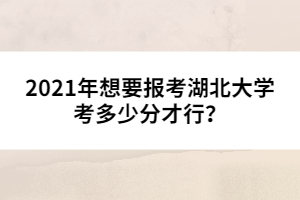 2021年想要報考湖北大學考多少分才行？