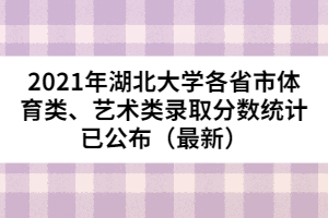 2021年湖北大學(xué)各省市體育類、藝術(shù)類錄取分?jǐn)?shù)統(tǒng)計(jì)已公布（最新）