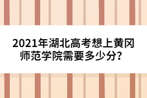 2021年湖北高考想上黃岡師范學(xué)院需要多少分？