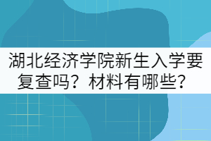 2021年湖北經(jīng)濟學(xué)院新生入學(xué)要復(fù)查嗎？材料有哪些？