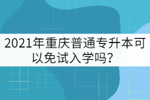 2021年重慶普通專升本可以免試入學(xué)嗎？