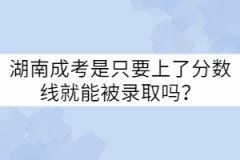 湖南成考是只要上了分?jǐn)?shù)線就能被錄取嗎？