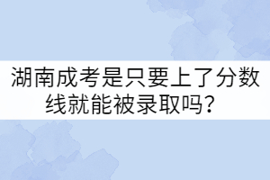 湖南成考是只要上了分?jǐn)?shù)線就能被錄取嗎？