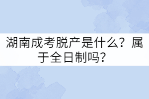 湖南成考脫產(chǎn)是什么？屬于全日制嗎？