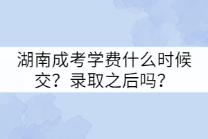 湖南成考學(xué)費(fèi)什么時(shí)候交？錄取之后嗎？