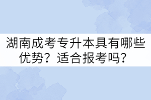 湖南成考專升本具有哪些優(yōu)勢？適合報考嗎？