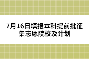 7月15日填報本科提前批征集志愿院校及計劃