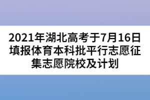 2021年湖北高考于7月16日填報體育本科批平行志愿征集志愿院校及計劃