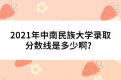 2021年中南民族大學(xué)錄取分?jǐn)?shù)線是多少??？