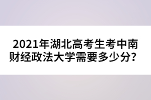 2021年湖北高考生考中南財經(jīng)政法大學需要多少分？