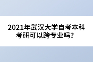 2021年武漢大學(xué)自考本科考研可以跨專業(yè)嗎？