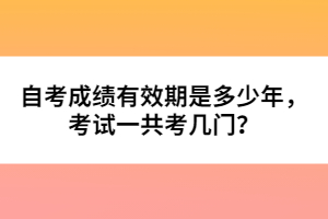 自考成績有效期是多少年，考試一共考幾門？