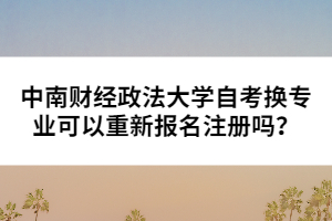 中南財經(jīng)政法大學自考換專業(yè)可以重新報名注冊嗎？