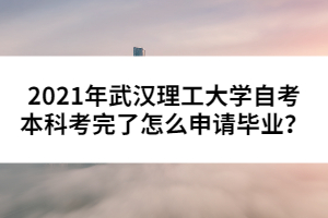 2021年武漢理工大學自考本科考完了怎么申請畢業(yè)？