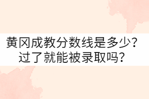 黃岡成教分?jǐn)?shù)線(xiàn)是多少？過(guò)了就能被錄取嗎？