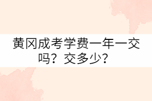 黃岡成考學(xué)費(fèi)一年一交嗎？交多少？