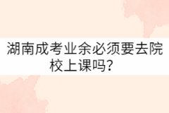 湖南成考業(yè)余必須要去院校上課嗎？