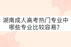 湖南成人高考熱門專業(yè)中哪些專業(yè)比較容易？