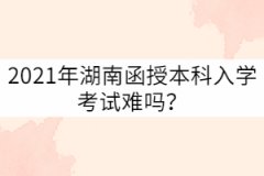 2021年湖南成考函授本科入學(xué)考試難嗎？