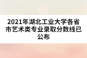 2021年湖北工業(yè)大學(xué)各省市藝術(shù)類(lèi)專(zhuān)業(yè)錄取分?jǐn)?shù)線已公布