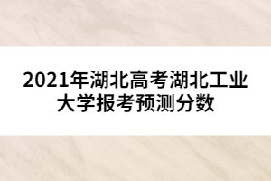 2021年湖北高考湖北工業(yè)大學報考預測分數(shù)