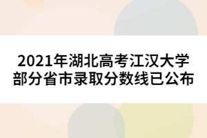 2021年湖北高考江漢大學部分省市錄取分數線已公布