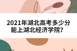 2021年湖北高考多少分能上湖北經(jīng)濟學(xué)院？