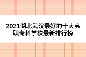 2021湖北武漢最好的十大高職專科學(xué)校最新排行榜