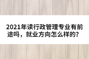 2021年讀行政管理專業(yè)有前途嗎，就業(yè)方向怎么樣的？