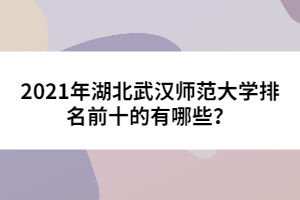 2021年湖北武漢師范大學(xué)排名前十的有哪些？