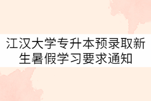 2021年江漢大學(xué)專升本預(yù)錄取新生暑假學(xué)習(xí)要求通知