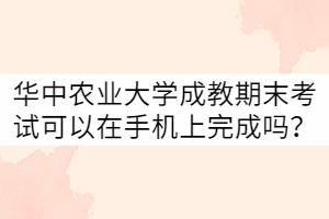 華中農(nóng)業(yè)大學成教21級期末考試可以在手機上完成嗎？