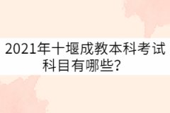 2021年十堰成教本科考試科目有哪些？